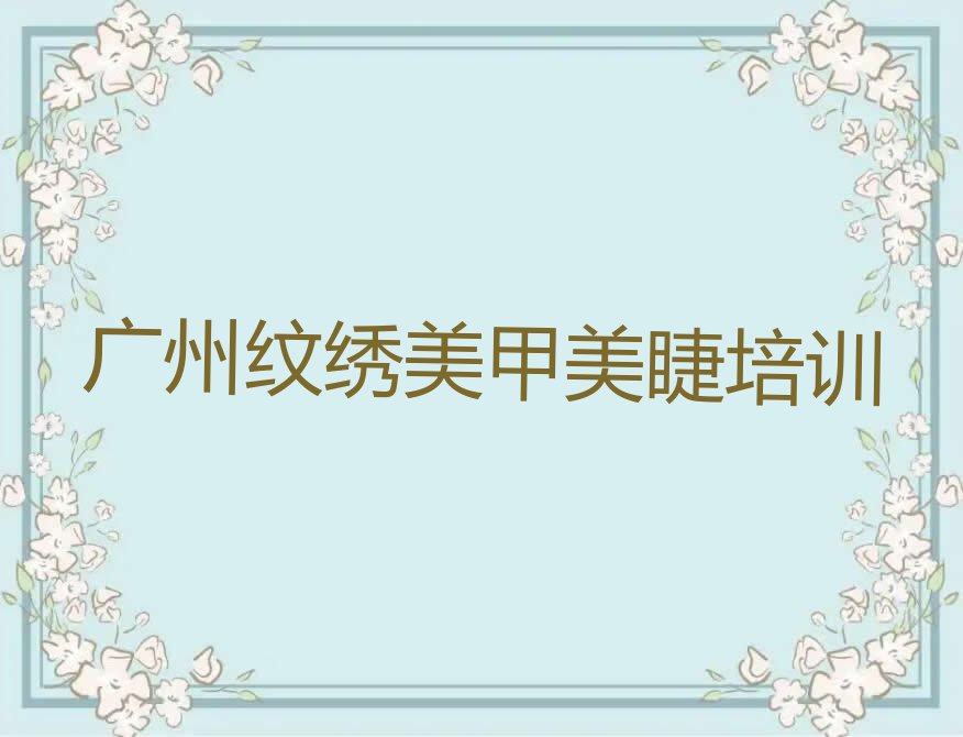 2023年广州石井街道纹绣美甲美睫培训一般多少钱排行榜名单总览公布