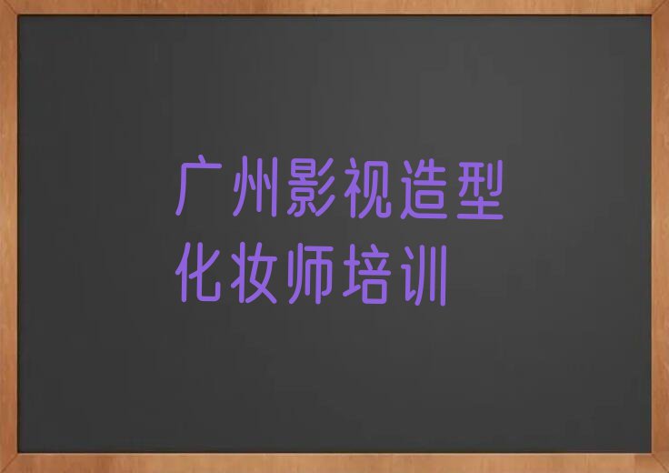 2023年广州黄埔区影视造型化妆师培训班哪个好排行榜名单总览公布