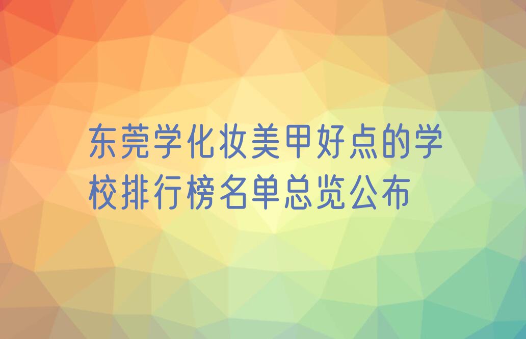 东莞学化妆美甲好点的学校排行榜名单总览公布