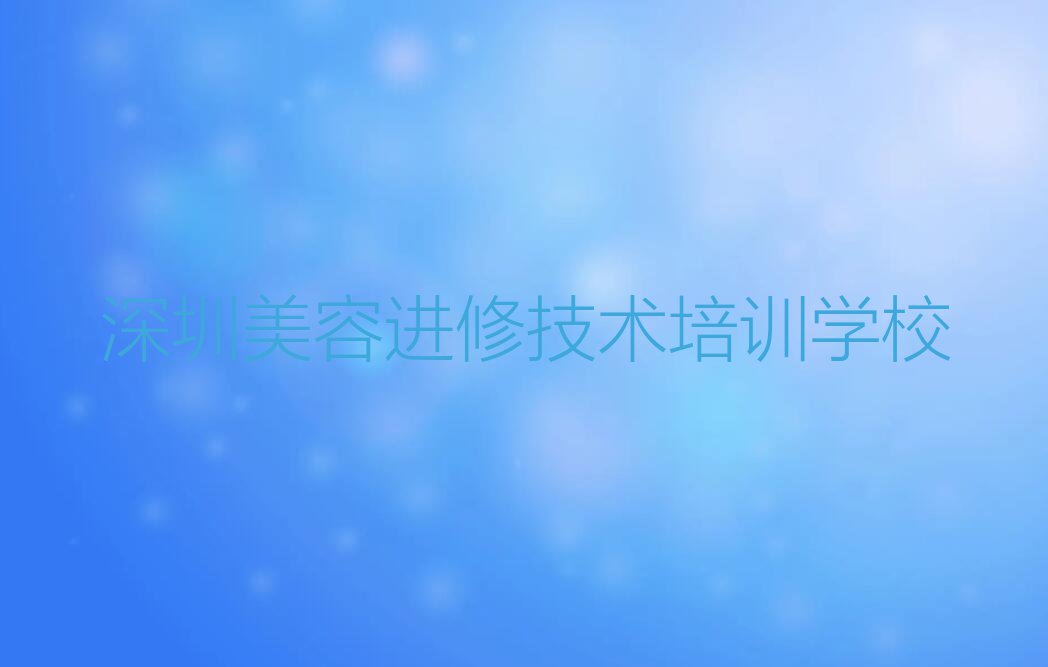 深圳宝安区美容进修培训学校哪家专业排行榜名单总览公布