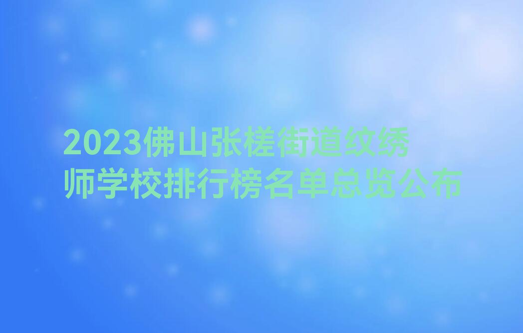 2023佛山张槎街道纹绣师学校排行榜名单总览公布