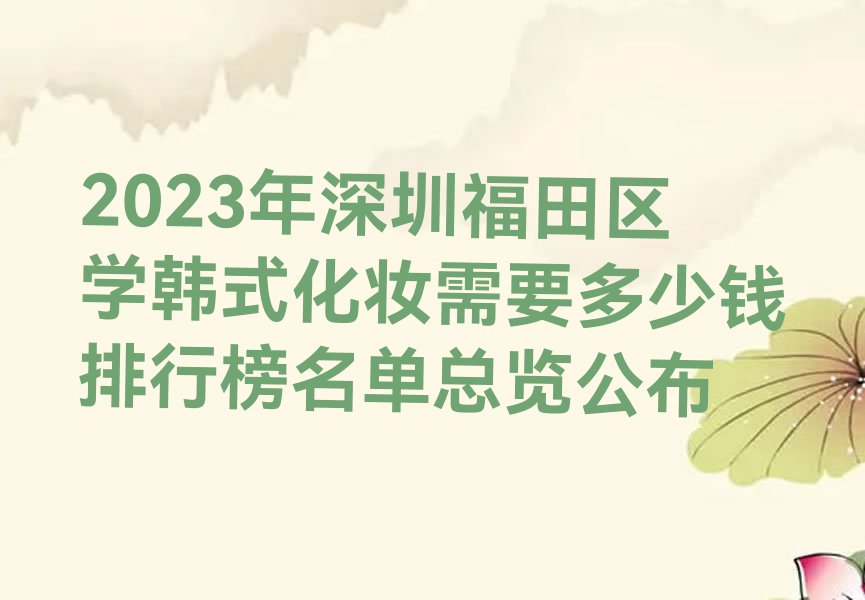 2023年深圳福田区学韩式化妆需要多少钱排行榜名单总览公布