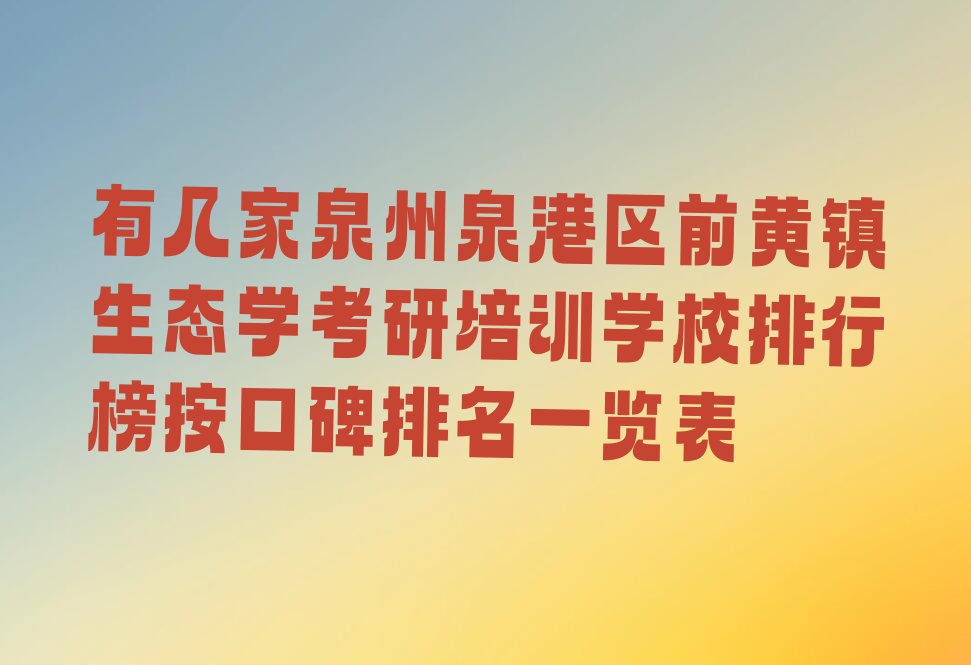 有几家泉州泉港区前黄镇生态学考研培训学校排行榜按口碑排名一览表