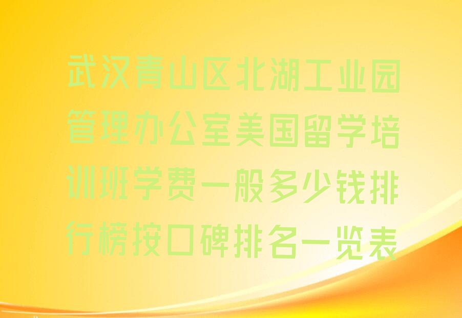 武汉青山区北湖工业园管理办公室美国留学培训班学费一般多少钱排行榜按口碑排名一览表