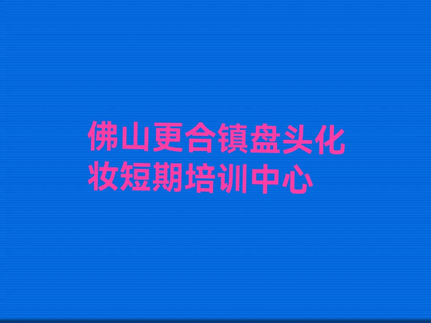 佛山更合镇附近盘头化妆培训班地址排行榜名单总览公布