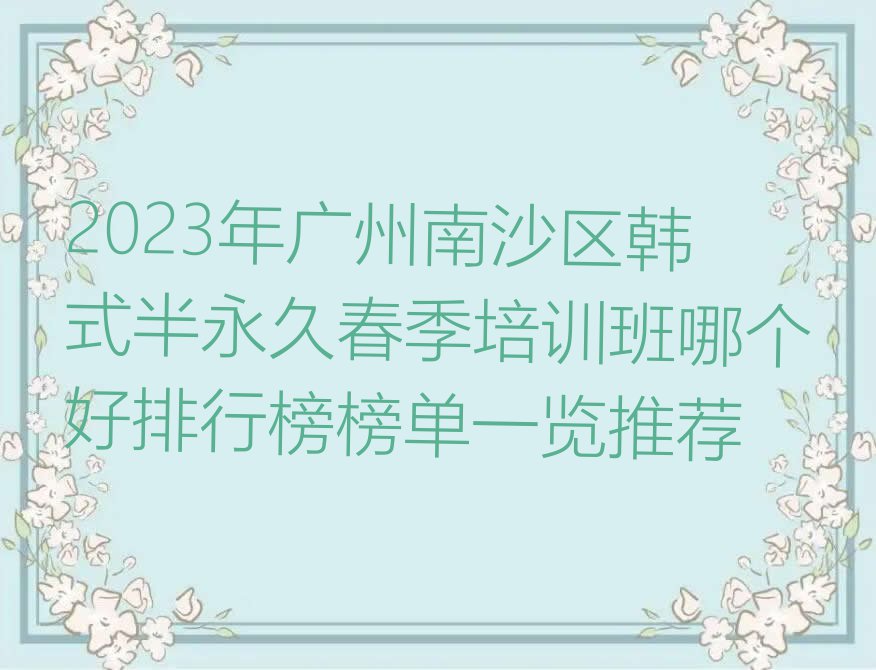 2023年广州南沙区韩式半永久春季培训班哪个好排行榜榜单一览推荐