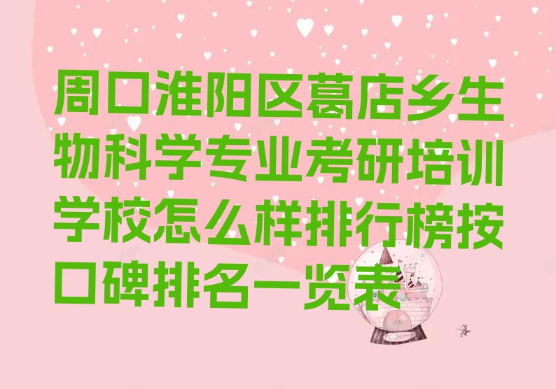 周口淮阳区葛店乡生物科学专业考研培训学校怎么样排行榜按口碑排名一览表