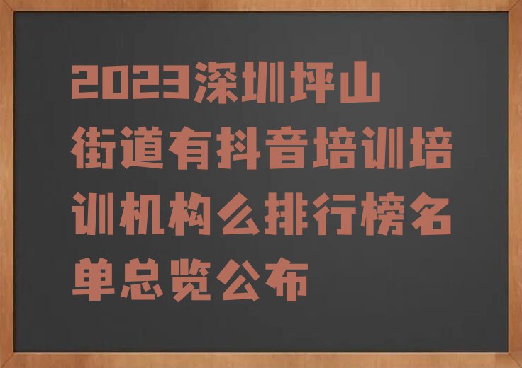 2023深圳坪山街道有抖音培训培训机构么排行榜名单总览公布