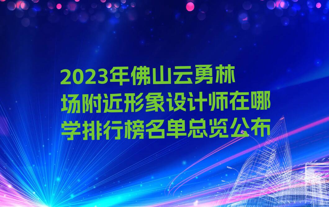 2023年佛山云勇林场附近形象设计师在哪学排行榜名单总览公布