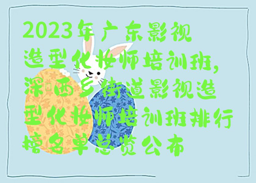 2023年广东影视造型化妆师培训班,深圳西乡街道影视造型化妆师培训班排行榜名单总览公布