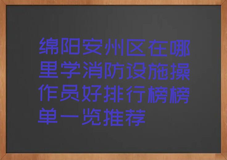 绵阳安州区在哪里学消防设施操作员好排行榜榜单一览推荐