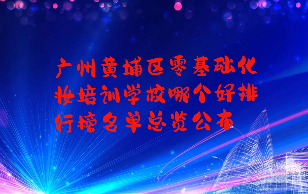 广州黄埔区零基础化妆培训学校哪个好排行榜名单总览公布