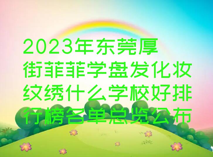 2023年东莞厚街菲菲学盘发化妆纹绣什么学校好排行榜名单总览公布