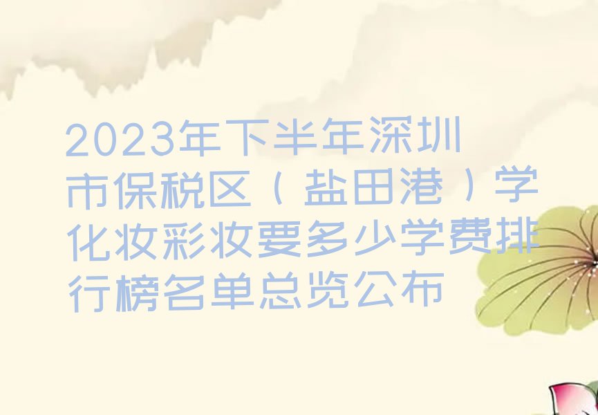 2023年下半年深圳市保税区（盐田港）学化妆彩妆要多少学费排行榜名单总览公布