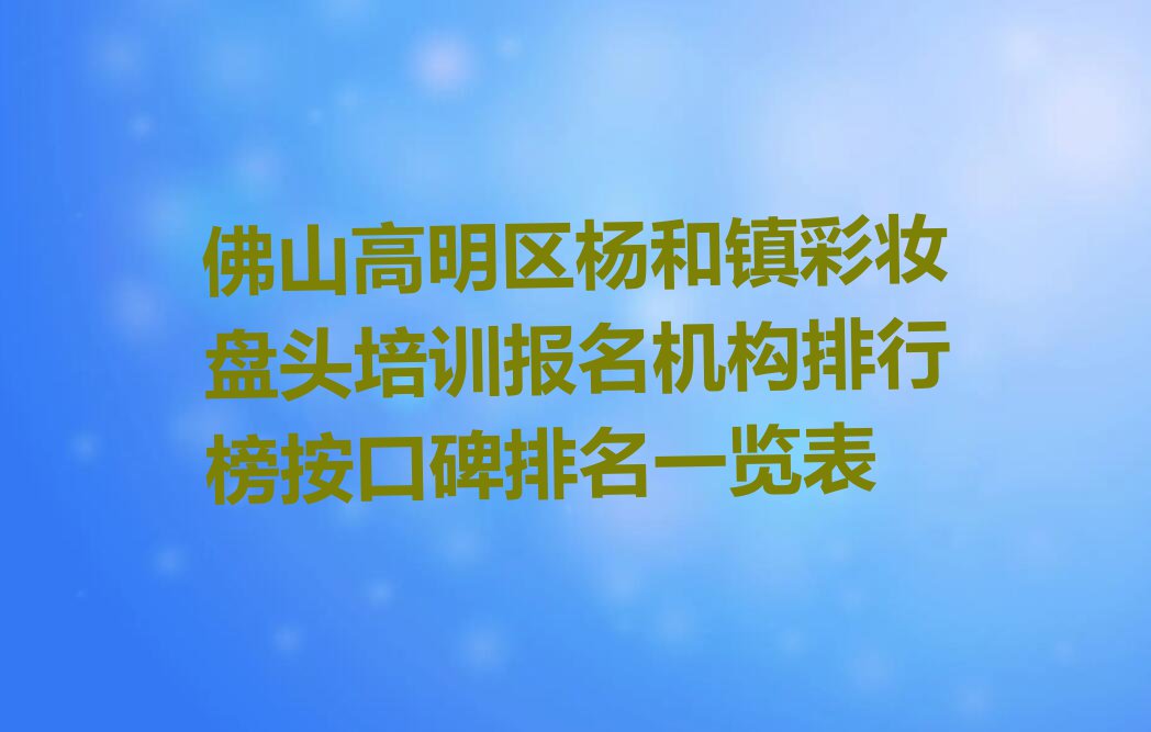 佛山高明区杨和镇彩妆盘头培训报名机构排行榜按口碑排名一览表