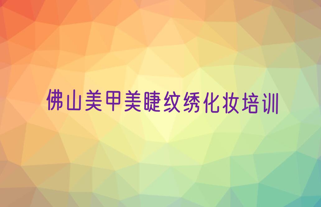 2023年佛山附近美甲美睫纹绣化妆培训班电话排行榜榜单一览推荐