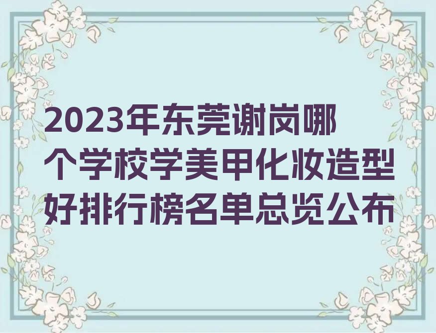 2023年东莞谢岗哪个学校学美甲化妆造型好排行榜名单总览公布