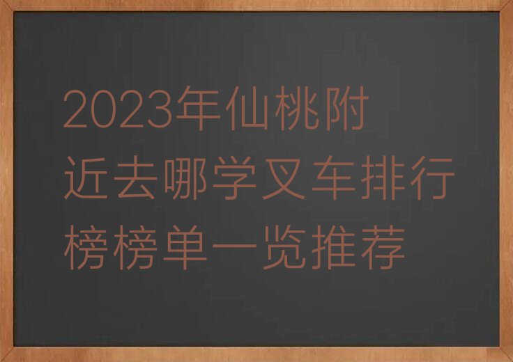 2023年仙桃附近去哪学叉车排行榜榜单一览推荐