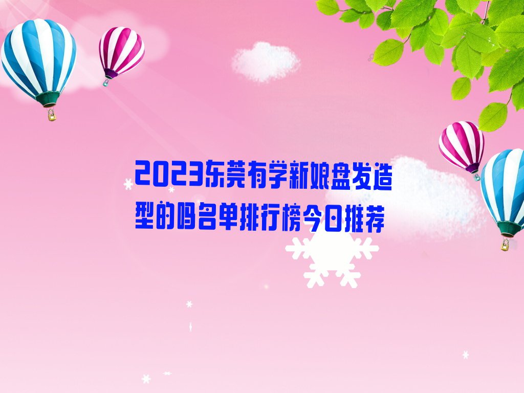 2023东莞有学新娘盘发造型的吗名单排行榜今日推荐