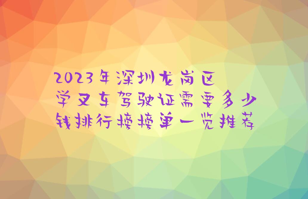 2023年深圳龙岗区学叉车驾驶证需要多少钱排行榜榜单一览推荐