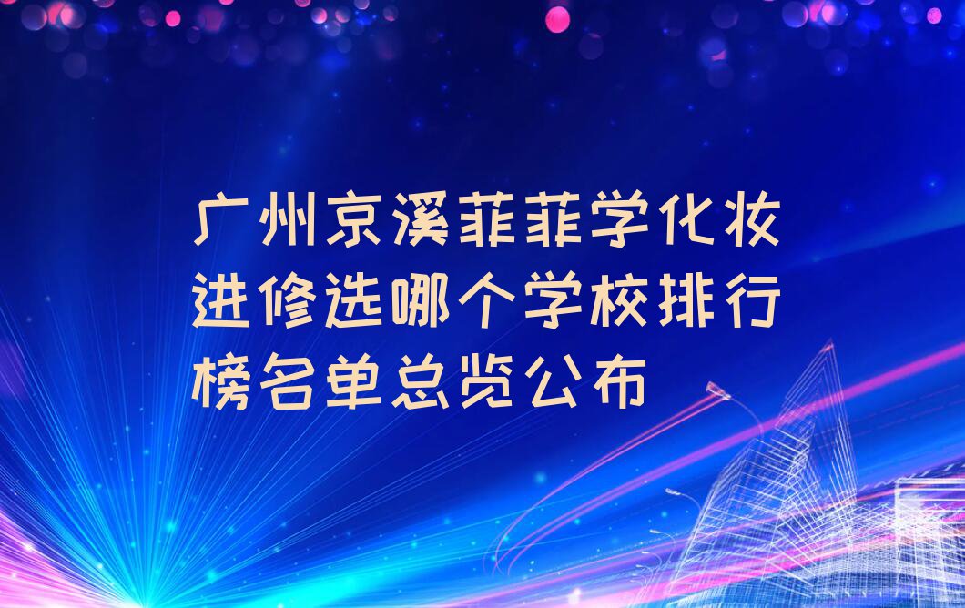 广州京溪菲菲学化妆进修选哪个学校排行榜名单总览公布