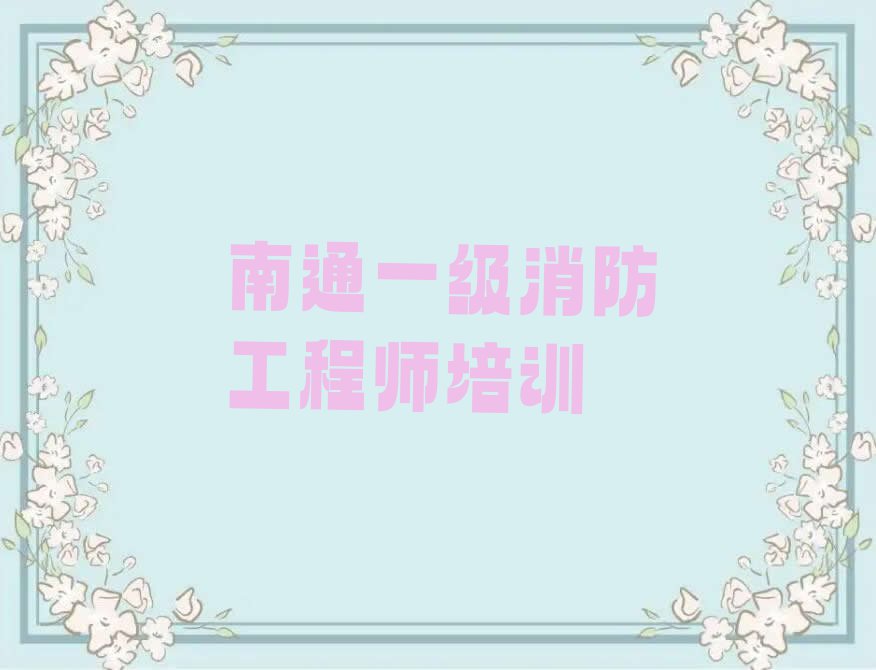 2023年南通教一级消防工程师的学校排行榜按口碑排名一览表