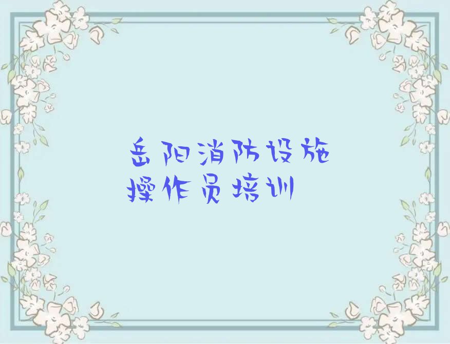 岳阳柳林洲街道消防设施操作员培训班在哪排行榜按口碑排名一览表