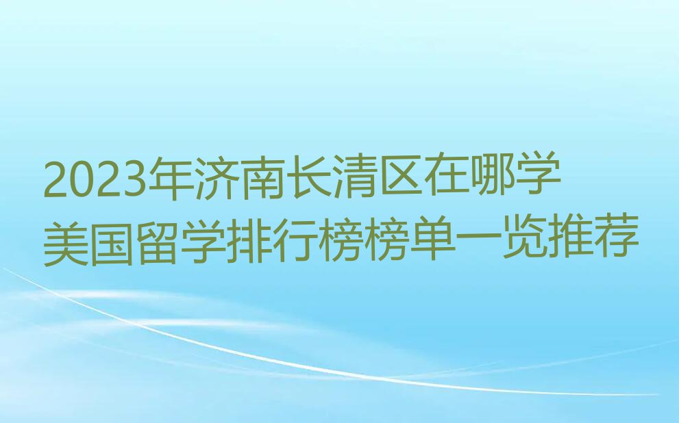 2023年济南长清区在哪学美国留学排行榜榜单一览推荐