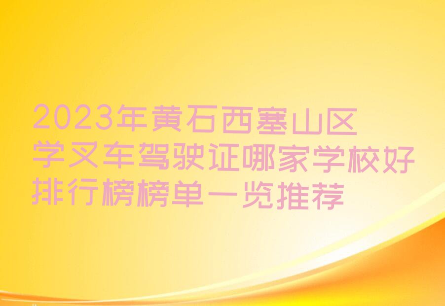 2023年黄石西塞山区学叉车驾驶证哪家学校好排行榜榜单一览推荐