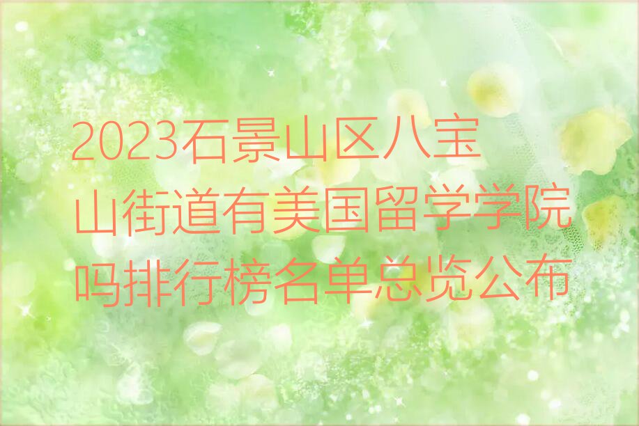 2023石景山区八宝山街道有美国留学学院吗排行榜名单总览公布