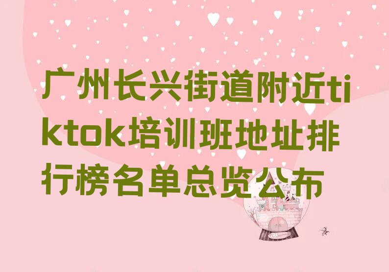 广州长兴街道附近tiktok培训班地址排行榜名单总览公布