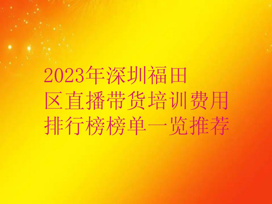 2023年深圳福田区直播带货培训费用排行榜榜单一览推荐