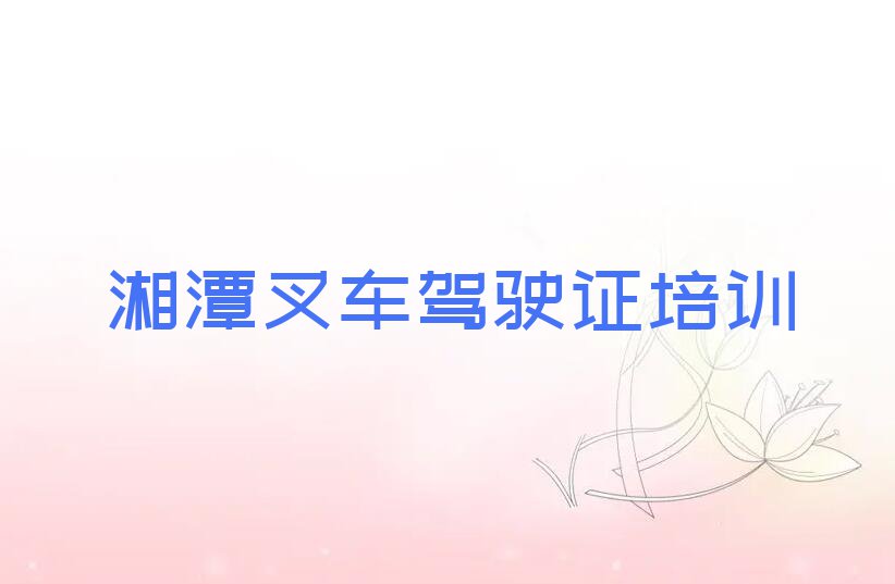 2023年湘潭岳塘区好的叉车驾驶证培训学校排行榜名单总览公布