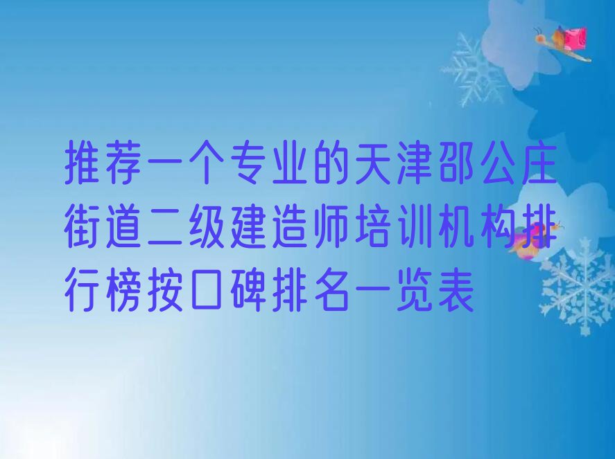 推荐一个专业的天津邵公庄街道二级建造师培训机构排行榜按口碑排名一览表