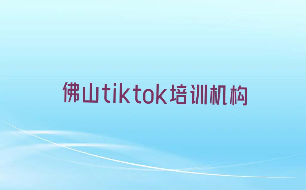 佛山tiktok培训哪里好排行榜榜单一览推荐