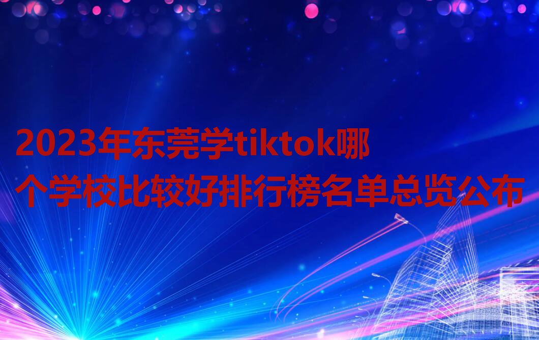 2023年东莞学tiktok哪个学校比较好排行榜名单总览公布