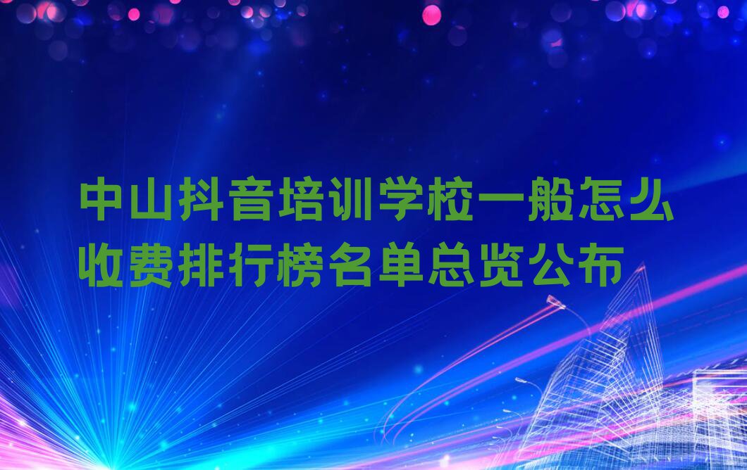 中山抖音培训学校一般怎么收费排行榜名单总览公布