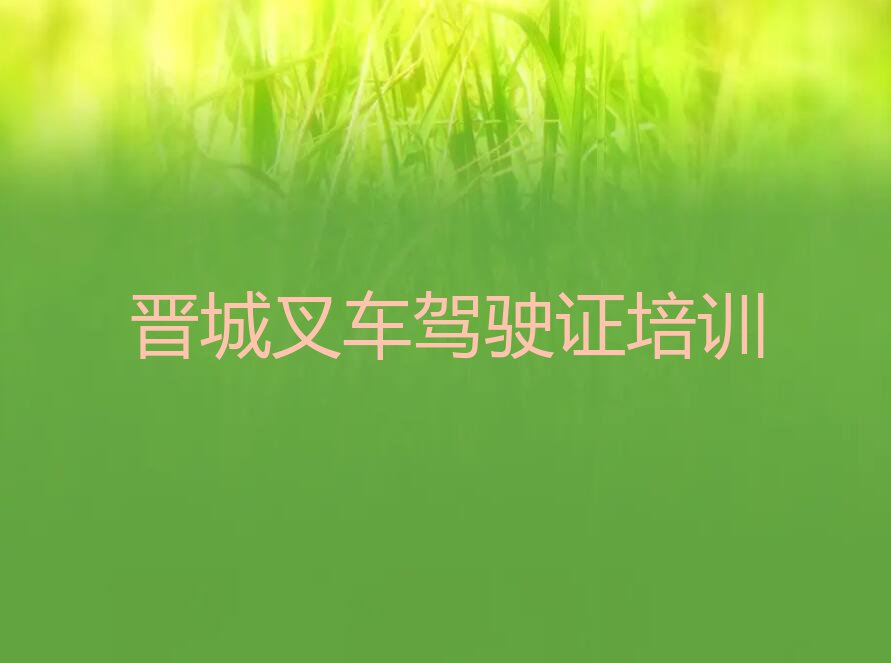 2023年晋城城区叉车驾驶证培训班推荐排行榜名单总览公布