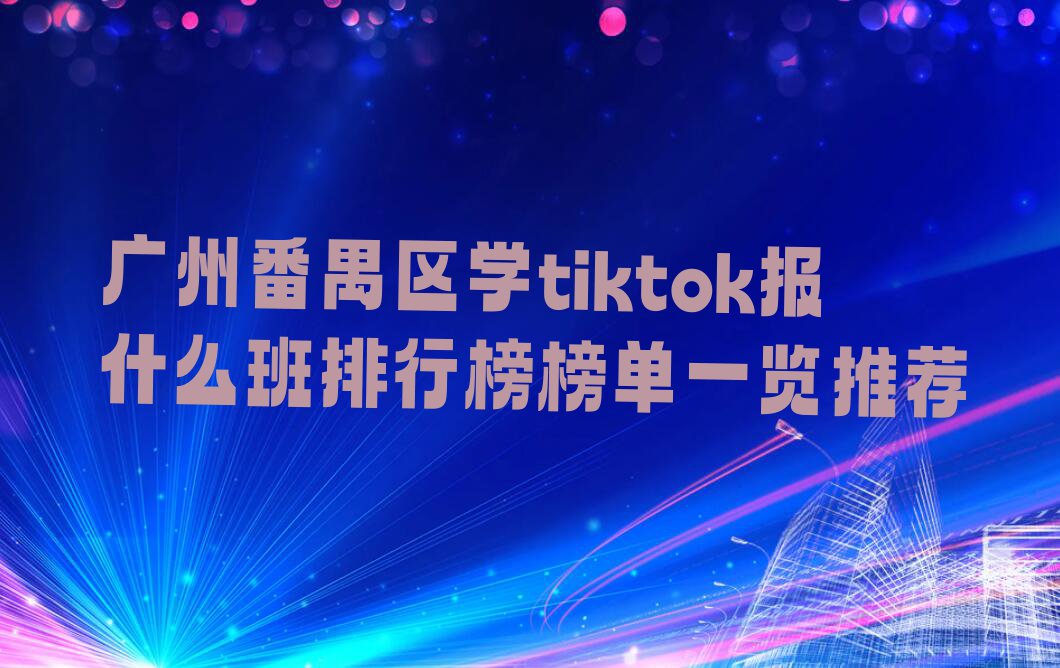 广州番禺区学tiktok报什么班排行榜榜单一览推荐