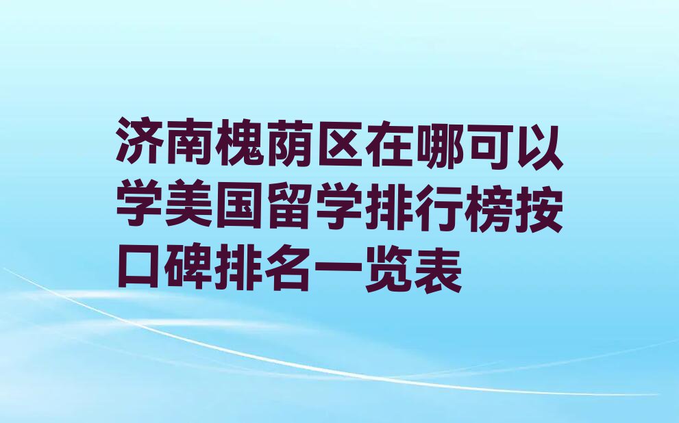 济南槐荫区在哪可以学美国留学排行榜按口碑排名一览表