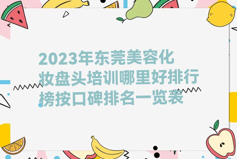 2023年东莞美容化妆盘头培训哪里好排行榜按口碑排名一览表