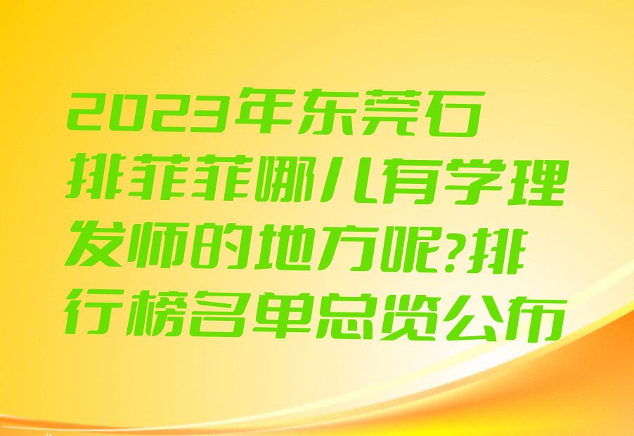 2023年东莞石排菲菲哪儿有学理发师的地方呢?排行榜名单总览公布