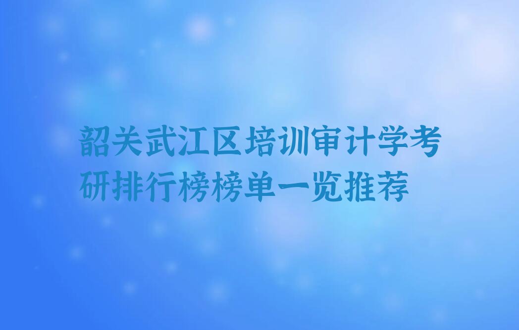 韶关武江区培训审计学考研排行榜榜单一览推荐