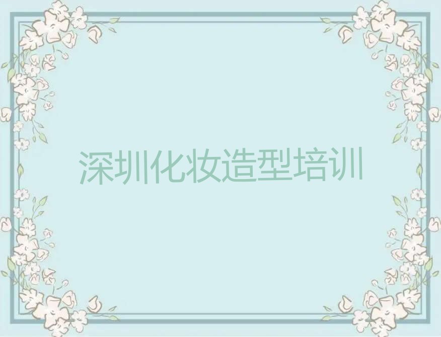 2023深圳盐田区盐田街道培训学校有化妆造型么排行榜名单总览公布