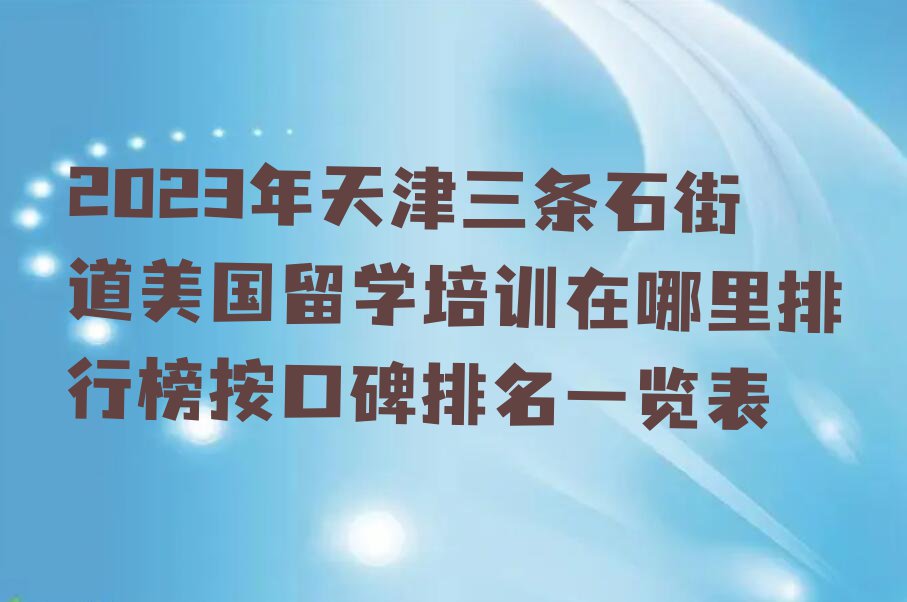 2023年天津三条石街道美国留学培训在哪里排行榜按口碑排名一览表