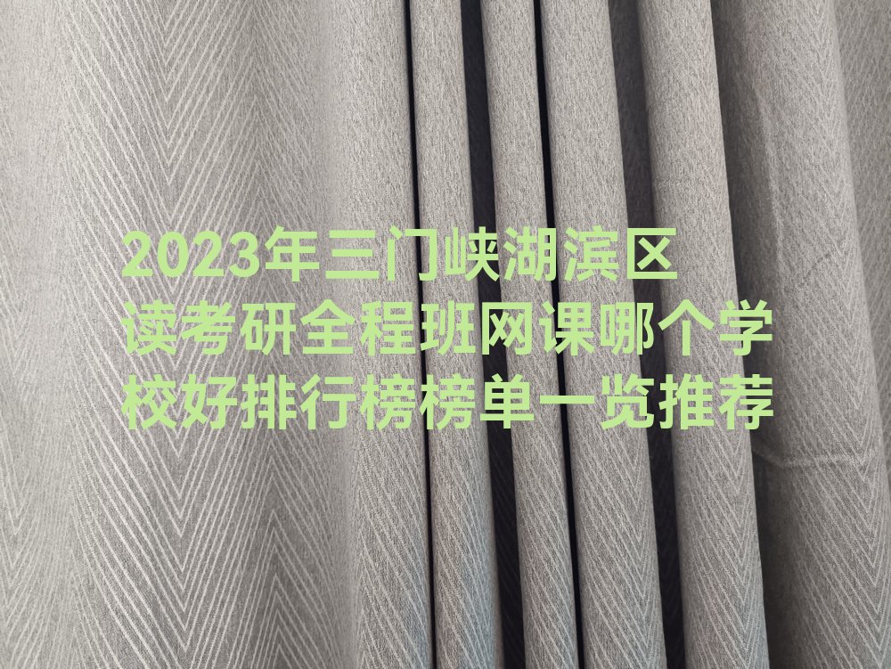 2023年三门峡湖滨区读考研全程班网课哪个学校好排行榜榜单一览推荐