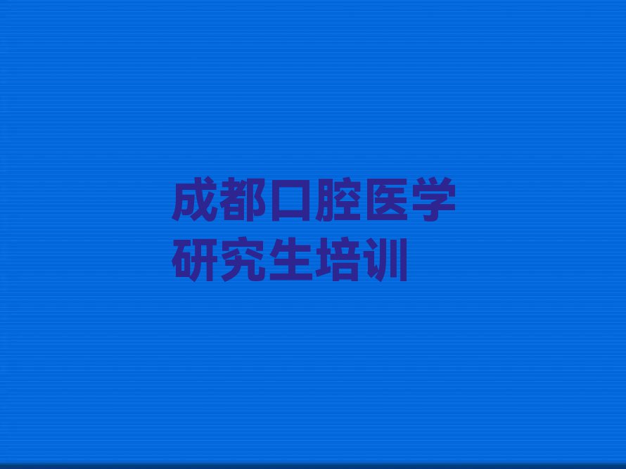 2023年成都龙泉驿区学口腔医学研究生报什么班排行榜名单总览公布