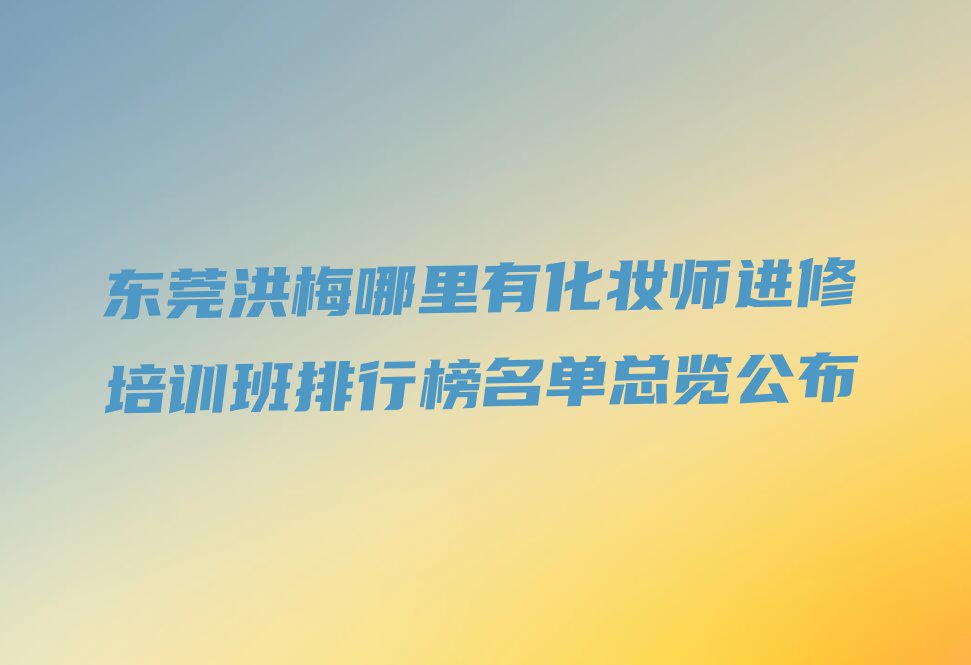 东莞洪梅哪里有化妆师进修培训班排行榜名单总览公布