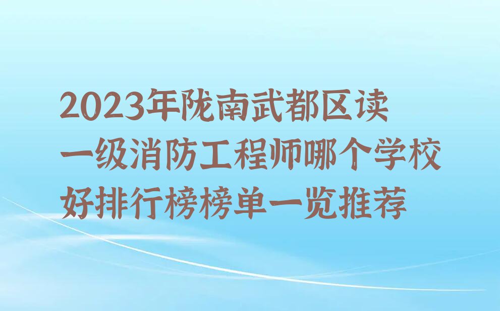 2023年陇南武都区读一级消防工程师哪个学校好排行榜榜单一览推荐