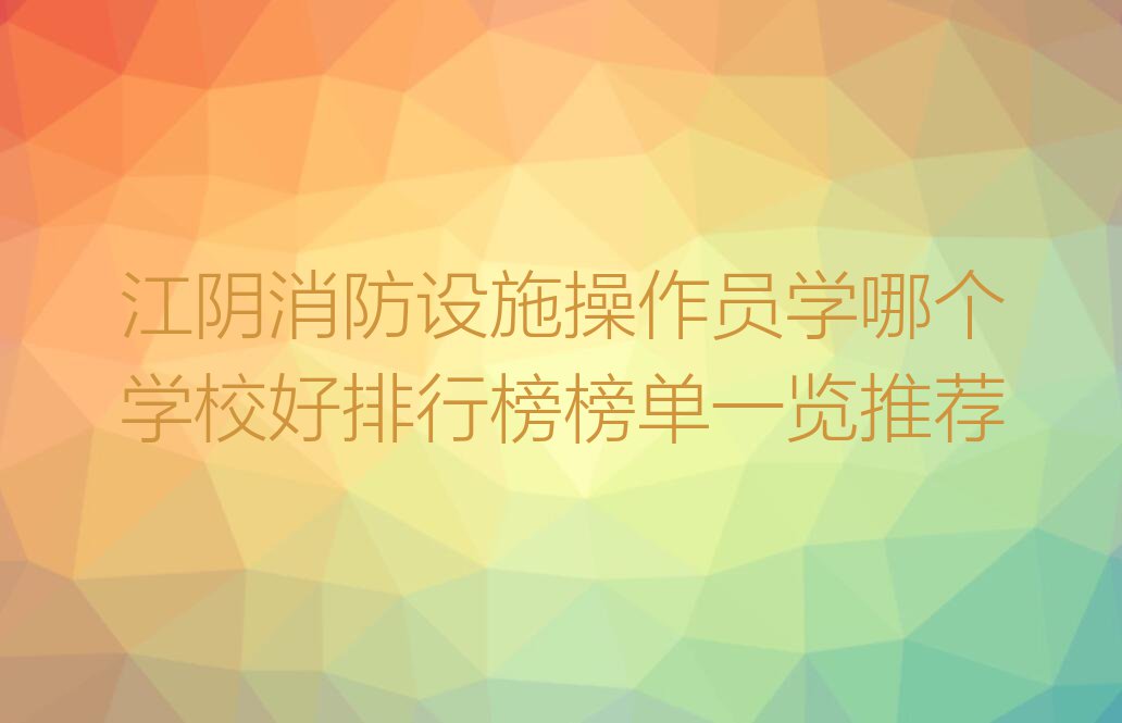 江阴消防设施操作员学哪个学校好排行榜榜单一览推荐